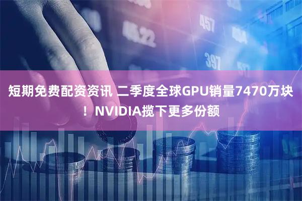 短期免费配资资讯 二季度全球GPU销量7470万块！NVIDIA揽下更多份额