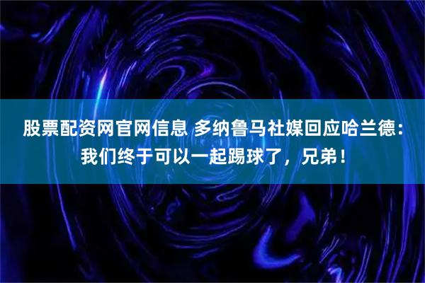 股票配资网官网信息 多纳鲁马社媒回应哈兰德：我们终于可以一起踢球了，兄弟！