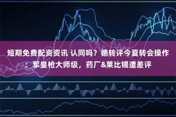 短期免费配资资讯 认同吗？德转评今夏转会操作：军皇枪大师级，药厂&莱比锡遭差评