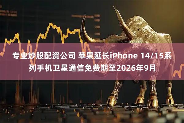 专业炒股配资公司 苹果延长iPhone 14/15系列手机卫星通信免费期至2026年9月