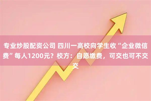 专业炒股配资公司 四川一高校向学生收“企业微信费”每人1200元？校方：自愿缴费，可交也可不交