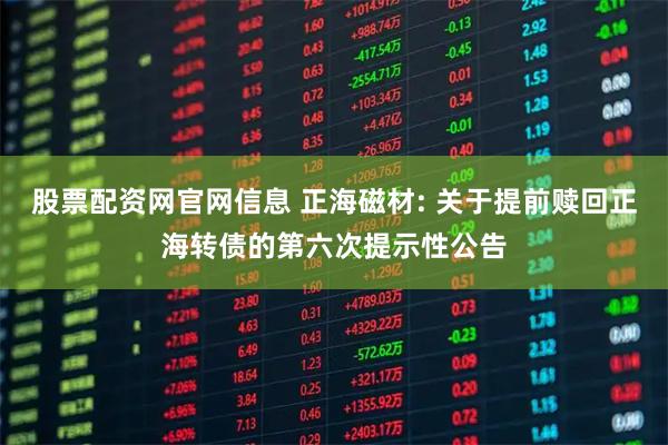 股票配资网官网信息 正海磁材: 关于提前赎回正海转债的第六次提示性公告