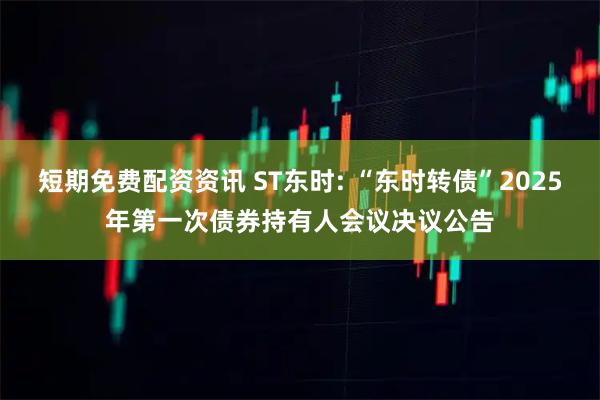 短期免费配资资讯 ST东时: “东时转债”2025年第一次债券持有人会议决议公告