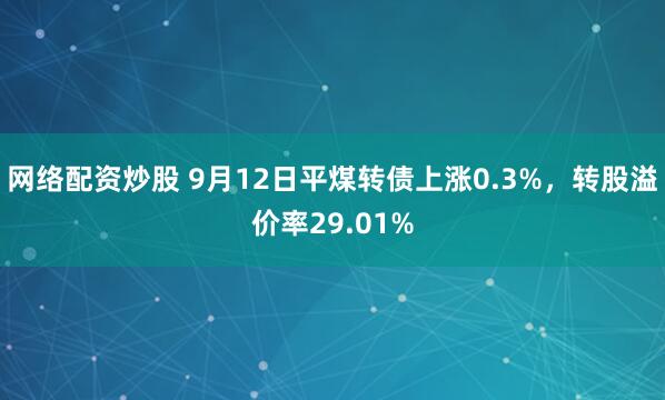 网络配资炒股 9月12日平煤转债上涨0.3%，转股溢价率29.01%