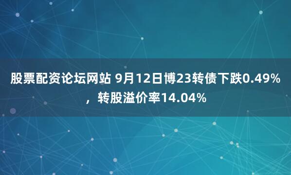 股票配资论坛网站 9月12日博23转债下跌0.49%，转股溢价率14.04%