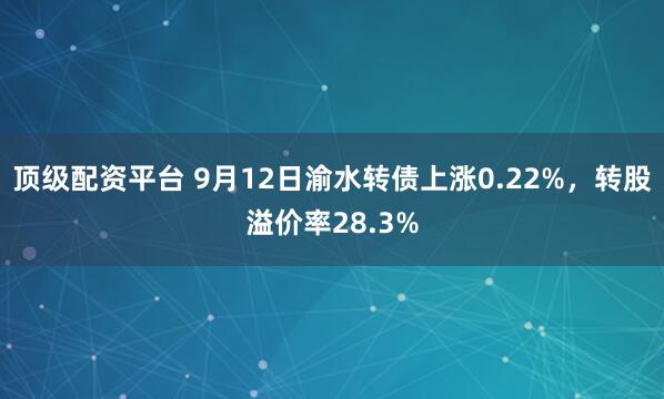 顶级配资平台 9月12日渝水转债上涨0.22%，转股溢价率28.3%
