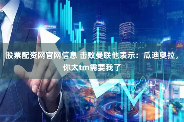 股票配资网官网信息 击败曼联他表示：瓜迪奥拉，你太tm需要我了