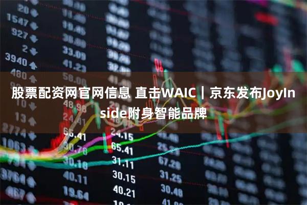 股票配资网官网信息 直击WAIC｜京东发布JoyInside附身智能品牌