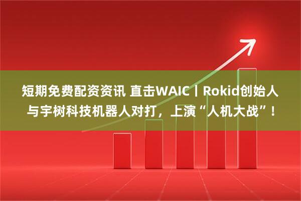 短期免费配资资讯 直击WAIC丨Rokid创始人与宇树科技机器人对打，上演“人机大战”！