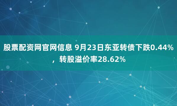 股票配资网官网信息 9月23日东亚转债下跌0.44%，转股溢价率28.62%