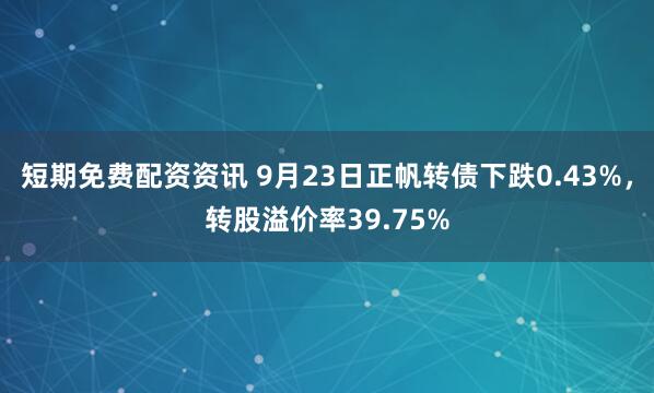 短期免费配资资讯 9月23日正帆转债下跌0.43%，转股溢价率39.75%