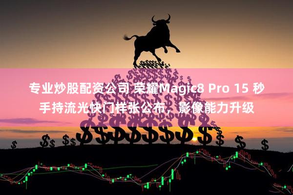 专业炒股配资公司 荣耀Magic8 Pro 15 秒手持流光快门样张公布，影像能力升级