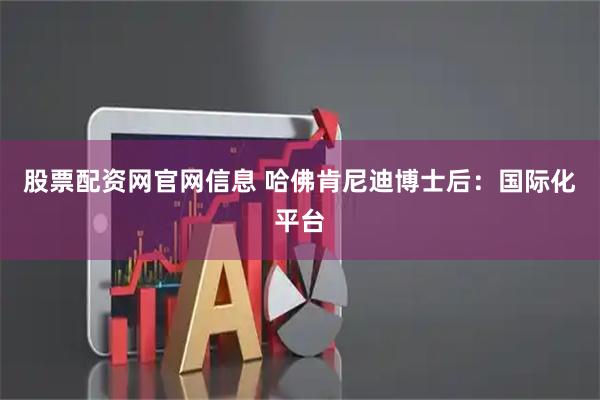 股票配资网官网信息 哈佛肯尼迪博士后：国际化平台