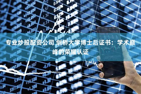 专业炒股配资公司 剑桥大学博士后证书：学术巅峰的荣耀认证