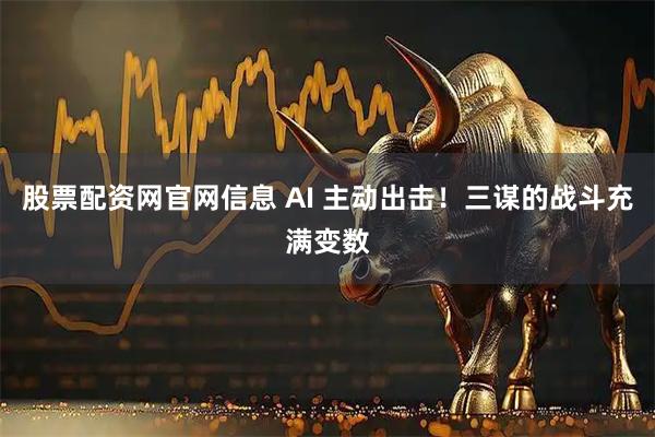 股票配资网官网信息 AI 主动出击！三谋的战斗充满变数