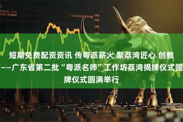 短期免费配资资讯 传粤派薪火 聚荔湾匠心 创教育新篇——广东省第二批“粤派名师”工作坊荔湾揭牌仪式圆满举行