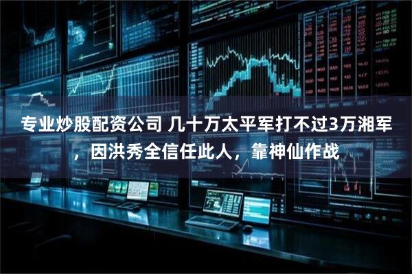 专业炒股配资公司 几十万太平军打不过3万湘军，因洪秀全信任此人，靠神仙作战