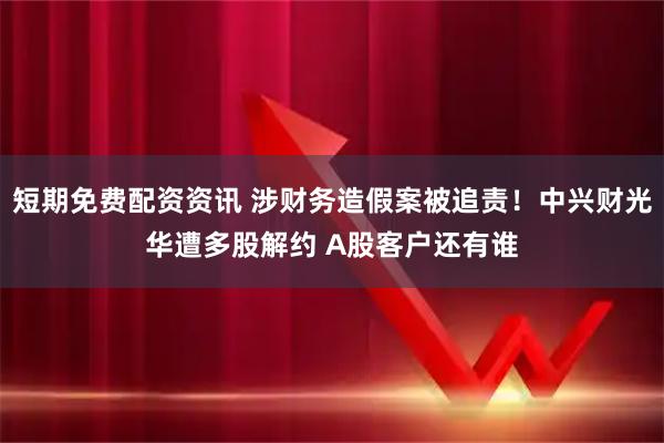 短期免费配资资讯 涉财务造假案被追责!中兴财光华遭多股解约 A股客户还有谁