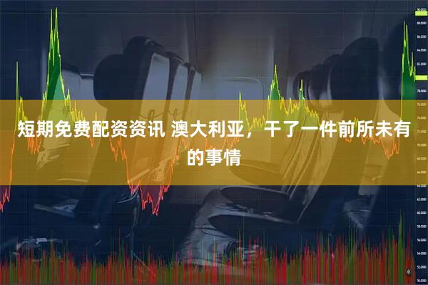 短期免费配资资讯 澳大利亚，干了一件前所未有的事情