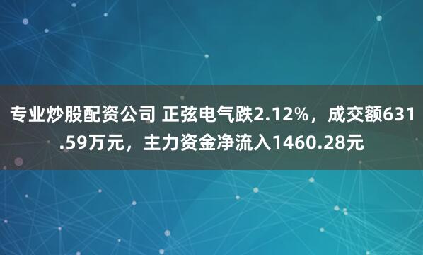 专业炒股配资公司 正弦电气跌2.12%，成交额631.59万元，主力资金净流入1460.28元