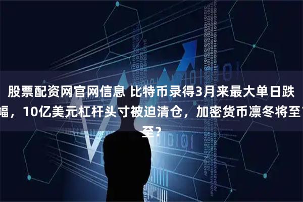 股票配资网官网信息 比特币录得3月来最大单日跌幅，10亿美元杠杆头寸被迫清仓，加密货币凛冬将至？