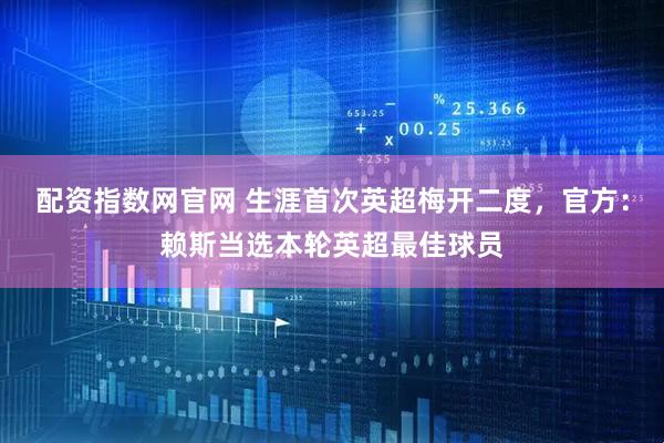 配资指数网官网 生涯首次英超梅开二度，官方：赖斯当选本轮英超最佳球员