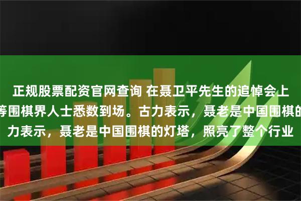正规股票配资官网查询 在聂卫平先生的追悼会上，俞斌、刘小光和战鹰等围棋界人士悉数到场。古力表示，聂老是中国围棋的灯塔，照亮了整个行业