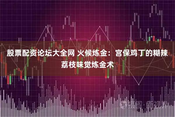 股票配资论坛大全网 火候炼金：宫保鸡丁的糊辣荔枝味觉炼金术