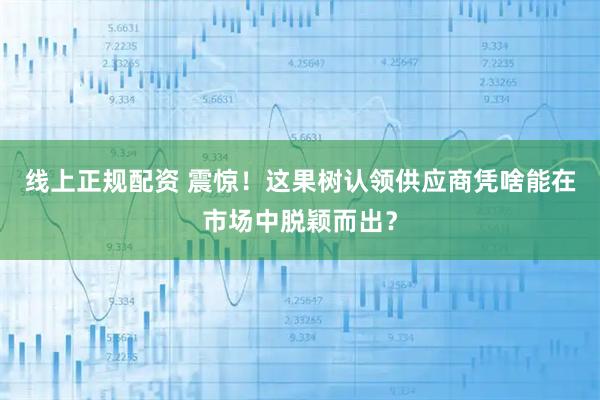 线上正规配资 震惊！这果树认领供应商凭啥能在市场中脱颖而出？