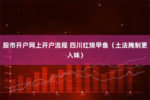 股市开户网上开户流程 四川红烧甲鱼（土法腌制更入味）