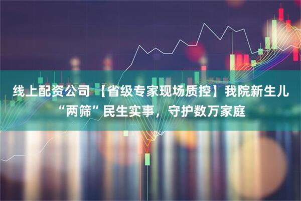 线上配资公司 【省级专家现场质控】我院新生儿“两筛”民生实事，守护数万家庭