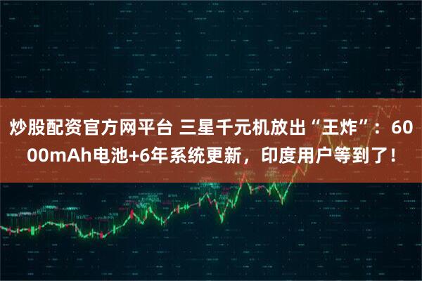 炒股配资官方网平台 三星千元机放出“王炸”：6000mAh电池+6年系统更新，印度用户等到了！