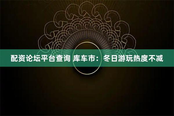 配资论坛平台查询 库车市：冬日游玩热度不减