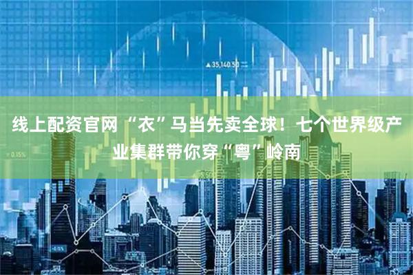 线上配资官网 “衣”马当先卖全球！七个世界级产业集群带你穿“粤”岭南