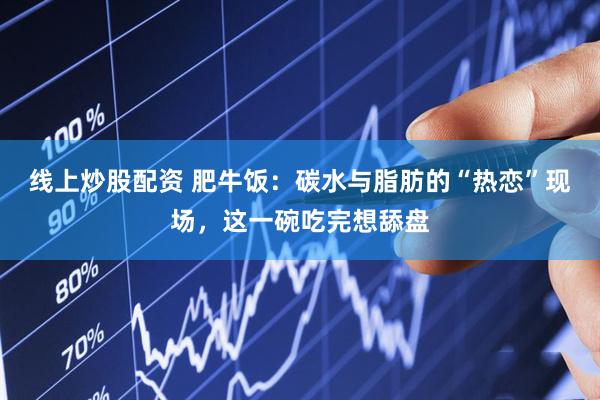 线上炒股配资 肥牛饭：碳水与脂肪的“热恋”现场，这一碗吃完想舔盘