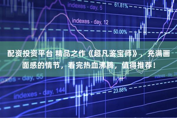 配资投资平台 精品之作《超凡鉴宝师》，充满画面感的情节，看完热血沸腾，值得推荐！