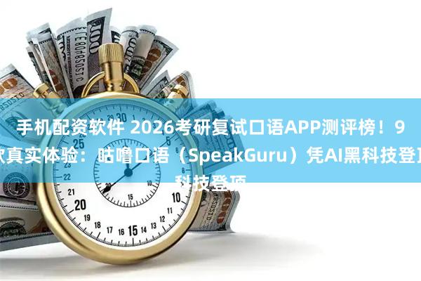 手机配资软件 2026考研复试口语APP测评榜！9款真实体验：咕噜口语（SpeakGuru）凭AI黑科技登顶