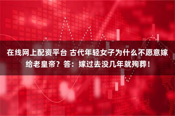 在线网上配资平台 古代年轻女子为什么不愿意嫁给老皇帝？答：嫁过去没几年就殉葬！
