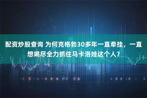 配资炒股查询 为何克格勃30多年一直牵挂，一直想竭尽全力抓住马卡洛娃这个人？