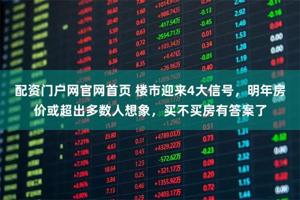 配资门户网官网首页 楼市迎来4大信号，明年房价或超出多数人想象，买不买房有答案了
