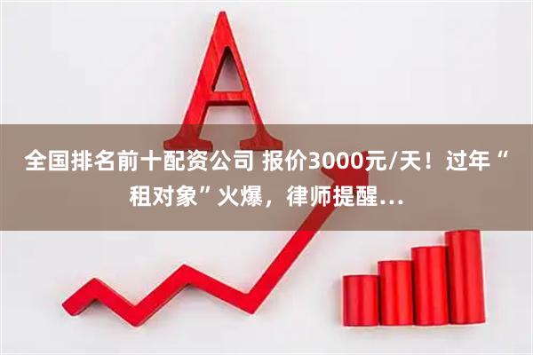 全国排名前十配资公司 报价3000元/天！过年“租对象”火爆，律师提醒…
