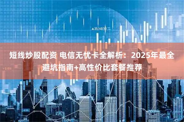 短线炒股配资 电信无忧卡全解析：2025年最全避坑指南+高性价比套餐推荐