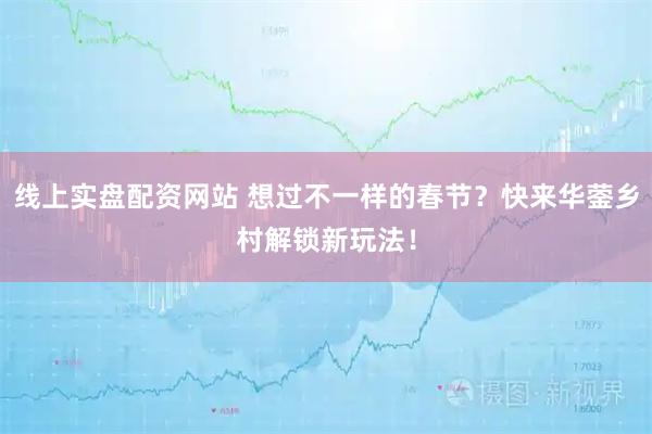 线上实盘配资网站 想过不一样的春节？快来华蓥乡村解锁新玩法！