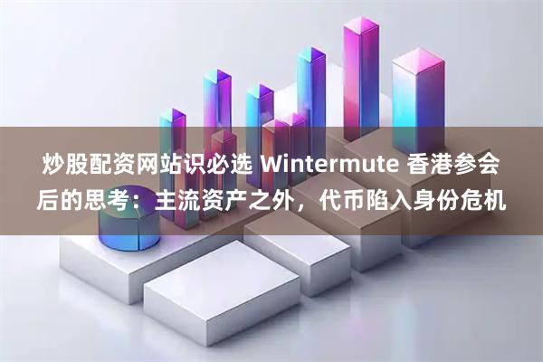 炒股配资网站识必选 Wintermute 香港参会后的思考：主流资产之外，代币陷入身份危机