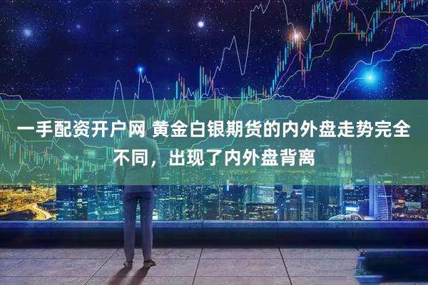 一手配资开户网 黄金白银期货的内外盘走势完全不同，出现了内外盘背离