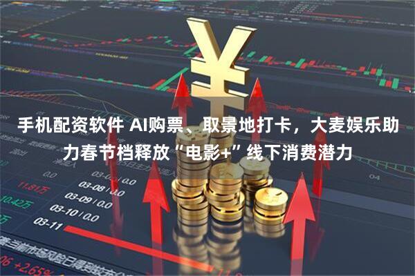 手机配资软件 AI购票、取景地打卡，大麦娱乐助力春节档释放“电影+”线下消费潜力