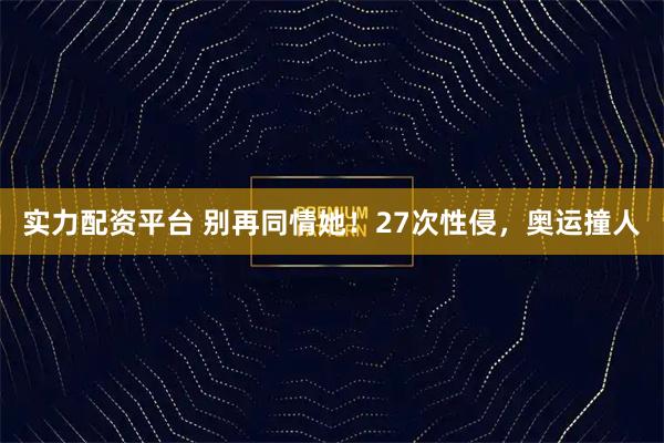 实力配资平台 别再同情她！27次性侵，奥运撞人