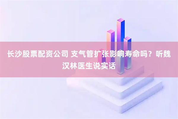长沙股票配资公司 支气管扩张影响寿命吗？听魏汉林医生说实话
