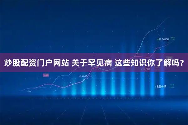 炒股配资门户网站 关于罕见病 这些知识你了解吗？