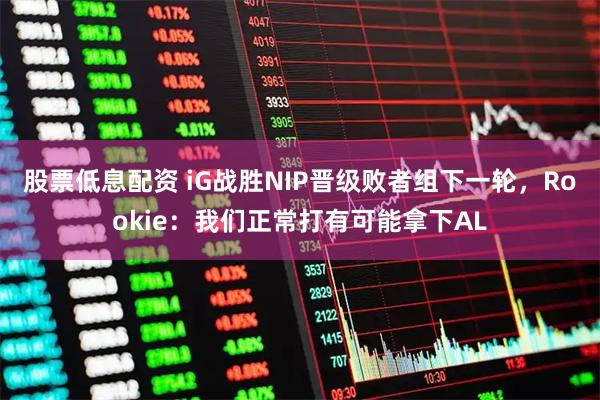 股票低息配资 iG战胜NIP晋级败者组下一轮，Rookie：我们正常打有可能拿下AL